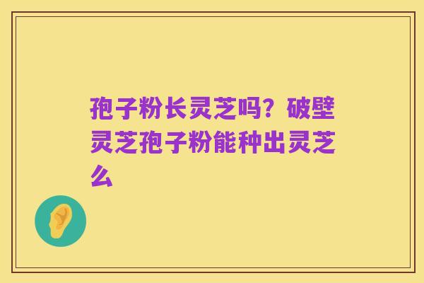 孢子粉长灵芝吗?破壁灵芝孢子粉能种出灵芝么