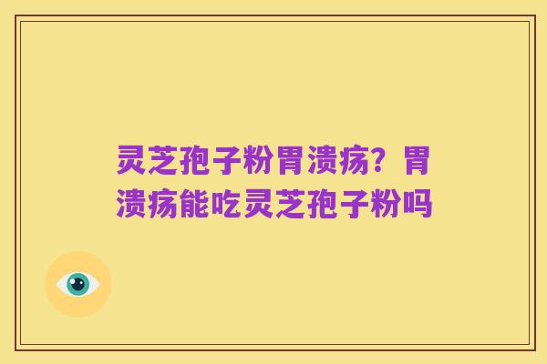 灵芝孢子粉胃溃疡？胃溃疡能吃灵芝孢子粉吗