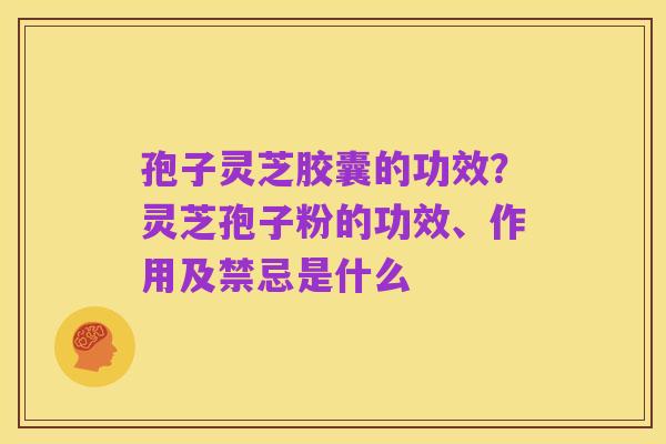 孢子灵芝胶囊的功效?灵芝孢子粉的功效、作用及禁忌是什么