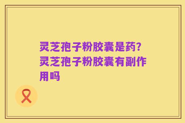 灵芝孢子粉胶囊是药?灵芝孢子粉胶囊有副作用吗