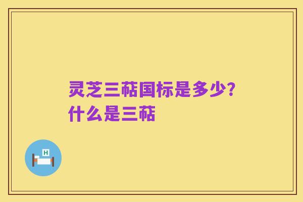 灵芝三萜国标是多少?什么是三萜