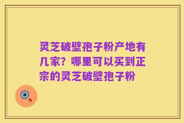 灵芝破壁孢子粉产地有几家？哪里可以买到正宗的灵芝破壁孢子粉
