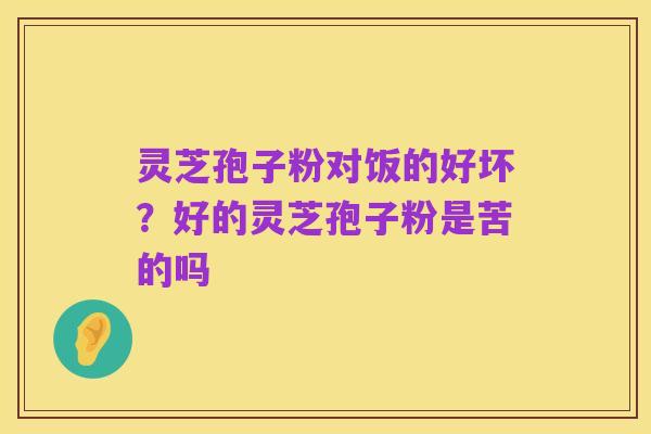 灵芝孢子粉对饭的好坏?好的灵芝孢子粉是苦的吗