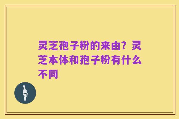 灵芝孢子粉的来由?灵芝本体和孢子粉有什么不同