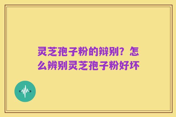 灵芝孢子粉的辩别?怎么辨别灵芝孢子粉好坏