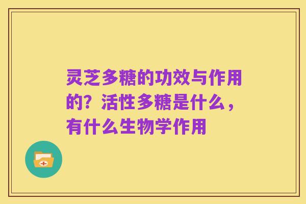 灵芝多糖的功效与作用的?活性多糖是什么,有什么生物学作用