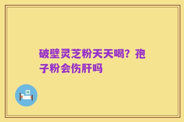 破壁灵芝粉天天喝?孢子粉会伤肝吗