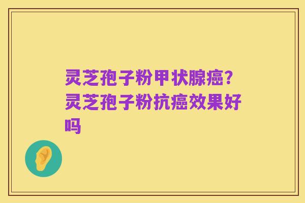 灵芝孢子粉甲状腺癌?灵芝孢子粉抗癌效果好吗