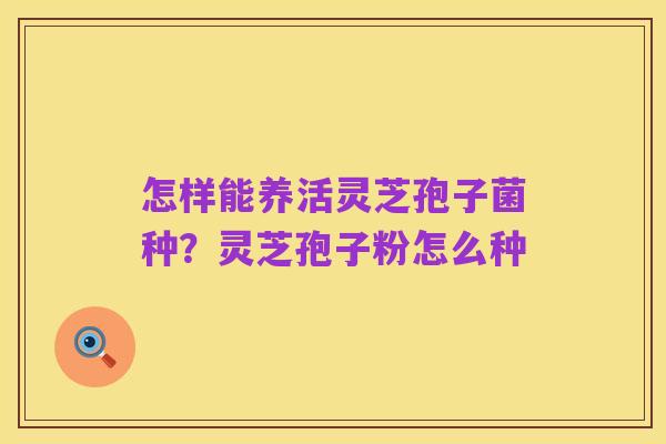怎样能养活灵芝孢子菌种？灵芝孢子粉怎么种