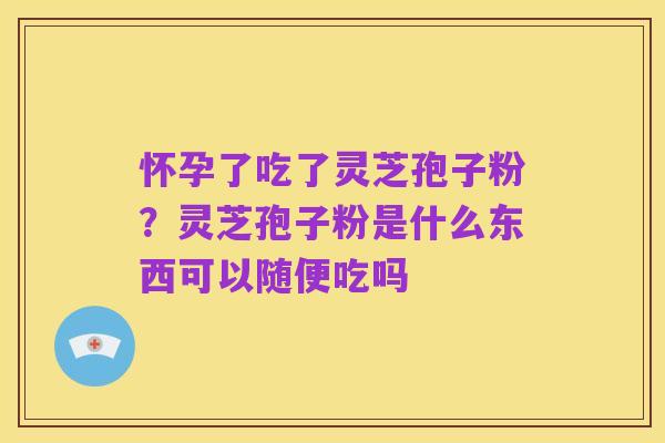 怀孕了吃了灵芝孢子粉?灵芝孢子粉是什么东西可以随便吃吗