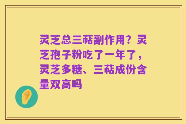灵芝总三萜副作用？灵芝孢子粉吃了一年了，灵芝多糖、三萜成份含量双高吗