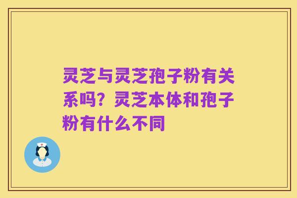 灵芝与灵芝孢子粉有关系吗？灵芝本体和孢子粉有什么不同