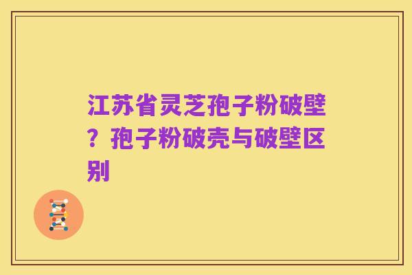 江苏省灵芝孢子粉破壁?孢子粉破壳与破壁区别