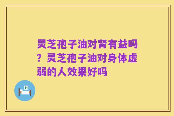灵芝孢子油对肾有益吗？灵芝孢子油对身体虚弱的人效果好吗