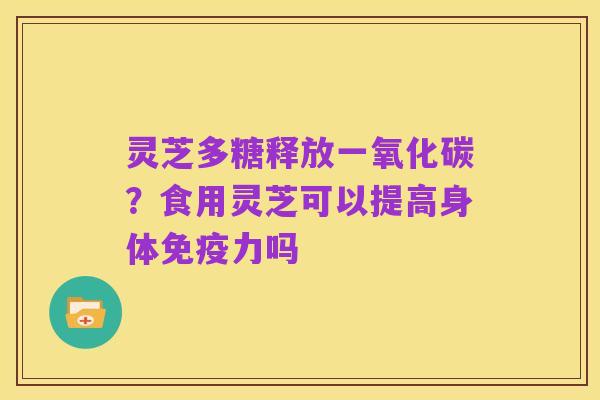 灵芝多糖释放一氧化碳？食用灵芝可以提高身体免疫力吗