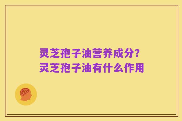 灵芝孢子油营养成分?灵芝孢子油有什么作用