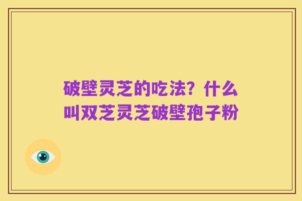 破壁灵芝的吃法?什么叫双芝灵芝破壁孢子粉