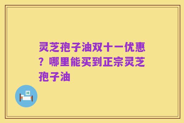 灵芝孢子油双十一优惠?哪里能买到正宗灵芝孢子油