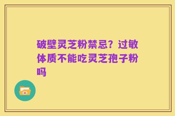 破壁灵芝粉禁忌?过敏体质不能吃灵芝孢子粉吗
