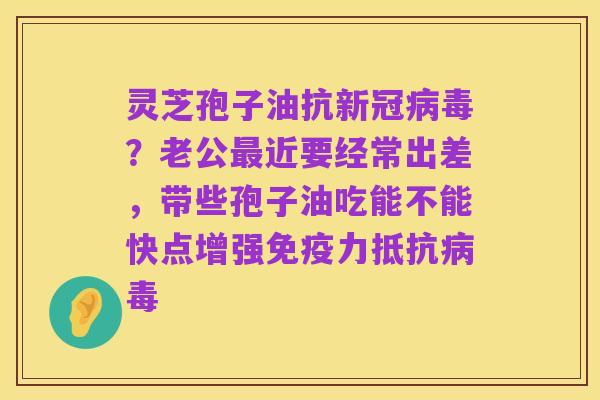 灵芝孢子油抗新冠病毒?老公最近要经常出差,带些孢子油吃能不能快点增强免疫力抵抗病毒