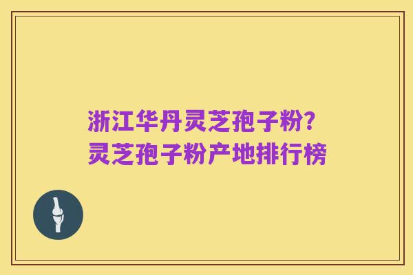 浙江华丹灵芝孢子粉？灵芝孢子粉产地排行榜