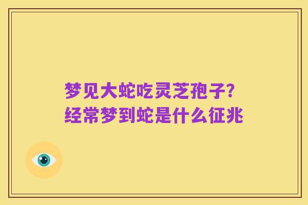 梦见大蛇吃灵芝孢子？经常梦到蛇是什么征兆