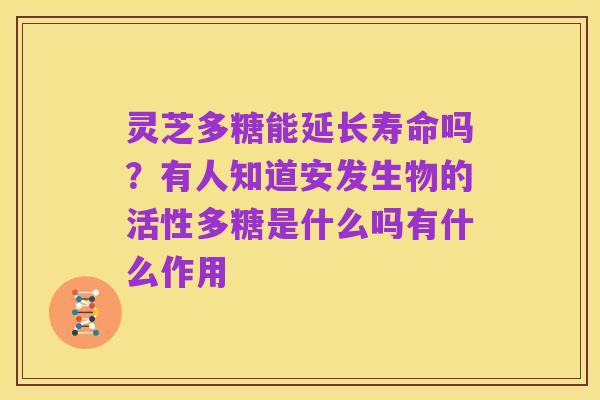 灵芝多糖能延长寿命吗?有人知道安发生物的活性多糖是什么吗有什么作用