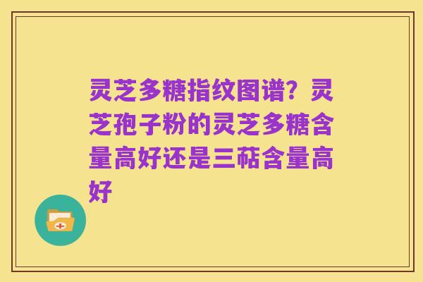 灵芝多糖指纹图谱？灵芝孢子粉的灵芝多糖含量高好还是三萜含量高好