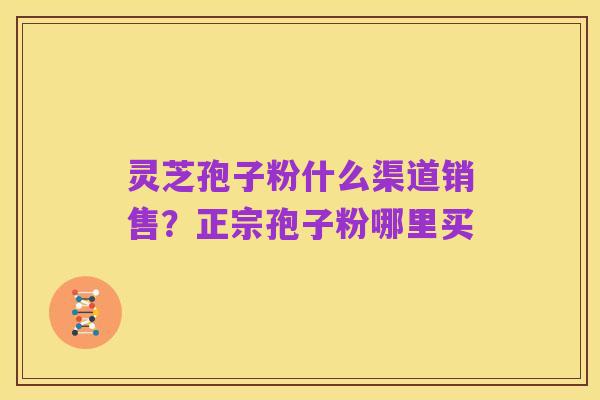 灵芝孢子粉什么渠道销售?正宗孢子粉哪里买
