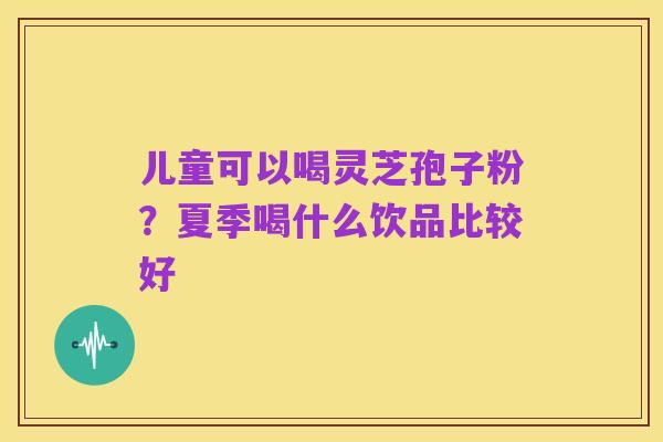 儿童可以喝灵芝孢子粉?夏季喝什么饮品比较好