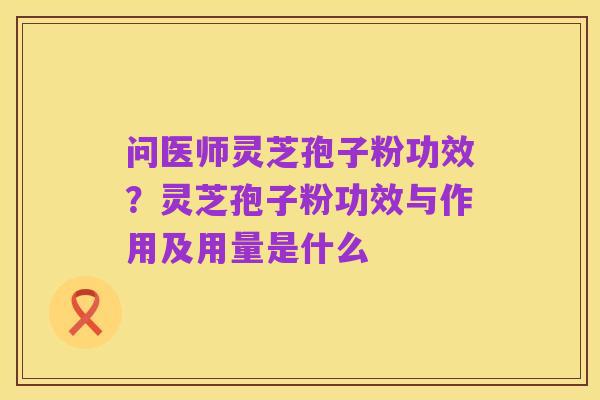 问医师灵芝孢子粉功效?灵芝孢子粉功效与作用及用量是什么