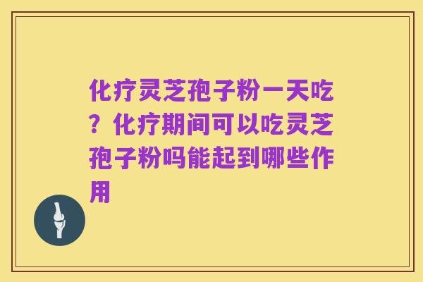 化疗灵芝孢子粉一天吃？化疗期间可以吃灵芝孢子粉吗能起到哪些作用
