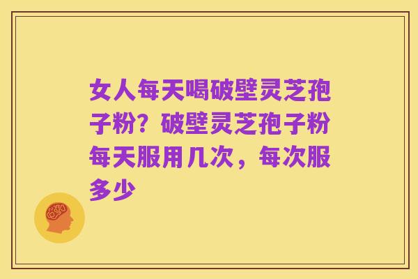 女人每天喝破壁灵芝孢子粉？破壁灵芝孢子粉每天服用几次，每次服多少