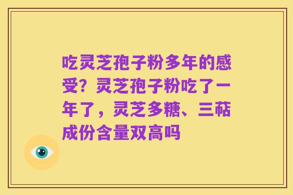吃灵芝孢子粉多年的感受？灵芝孢子粉吃了一年了，灵芝多糖、三萜成份含量双高吗