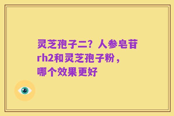 灵芝孢子二?人参皂苷rh2和灵芝孢子粉,哪个效果更好