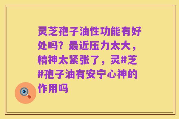 灵芝孢子油性功能有好处吗？最近压力太大，精神太紧张了，灵#芝#孢子油有安宁心神的作用吗