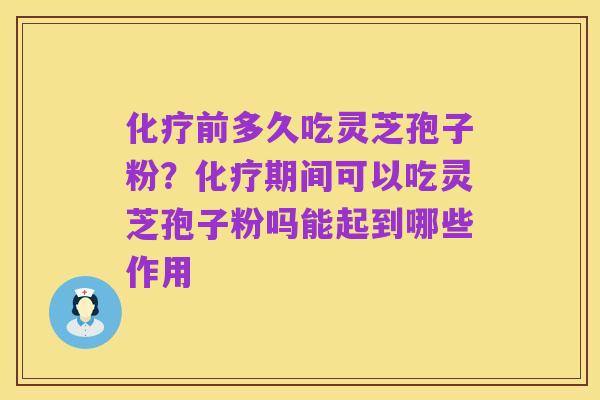 化疗前多久吃灵芝孢子粉?化疗期间可以吃灵芝孢子粉吗能起到哪些作用