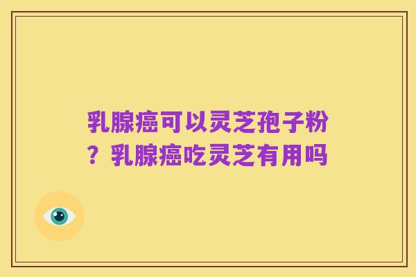 乳腺癌可以灵芝孢子粉？乳腺癌吃灵芝有用吗
