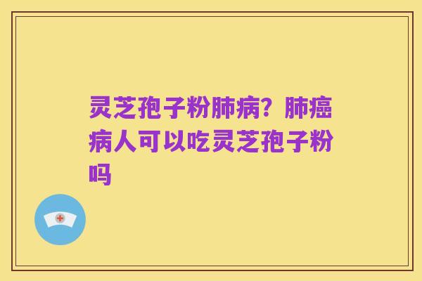 灵芝孢子粉肺病？肺癌病人可以吃灵芝孢子粉吗
