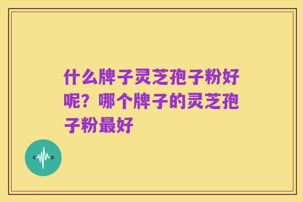 什么牌子灵芝孢子粉好呢?哪个牌子的灵芝孢子粉最好