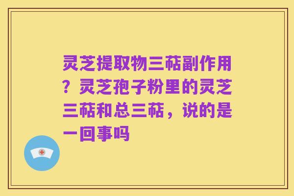灵芝提取物三萜副作用?灵芝孢子粉里的灵芝三萜和总三萜,说的是一回事吗