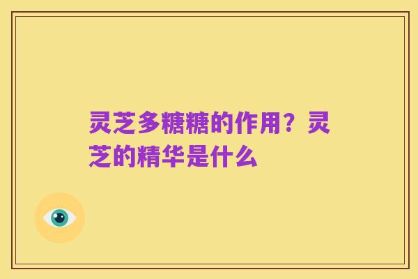 灵芝多糖糖的作用?灵芝的精华是什么