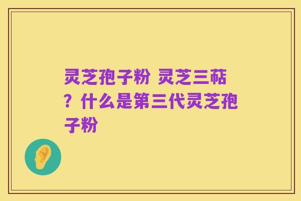 灵芝孢子粉 灵芝三萜？什么是第三代灵芝孢子粉