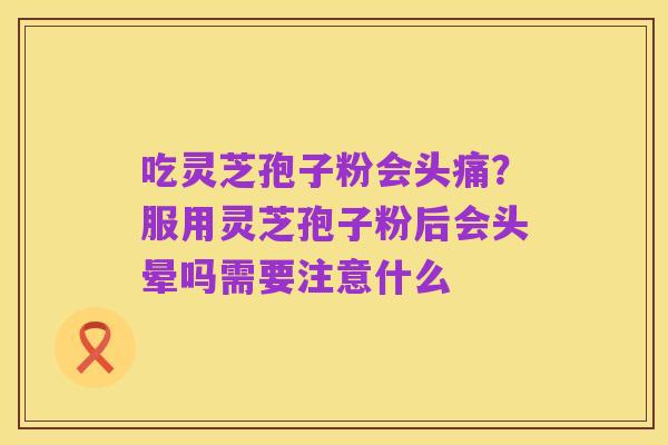 吃灵芝孢子粉会头痛？服用灵芝孢子粉后会头晕吗需要注意什么