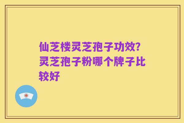 仙芝楼灵芝孢子功效?灵芝孢子粉哪个牌子比较好