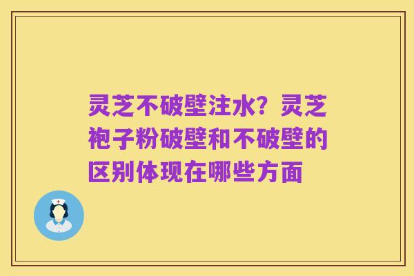 灵芝不破壁注水?灵芝袍子粉破壁和不破壁的区别体现在哪些方面