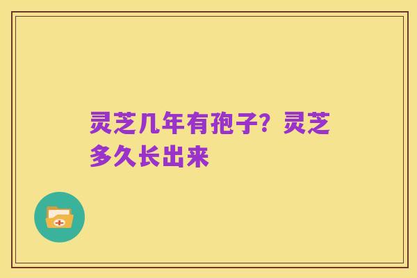 灵芝几年有孢子?灵芝多久长出来