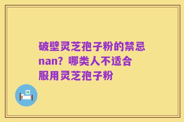 破壁灵芝孢子粉的禁忌nan？哪类人不适合服用灵芝孢子粉