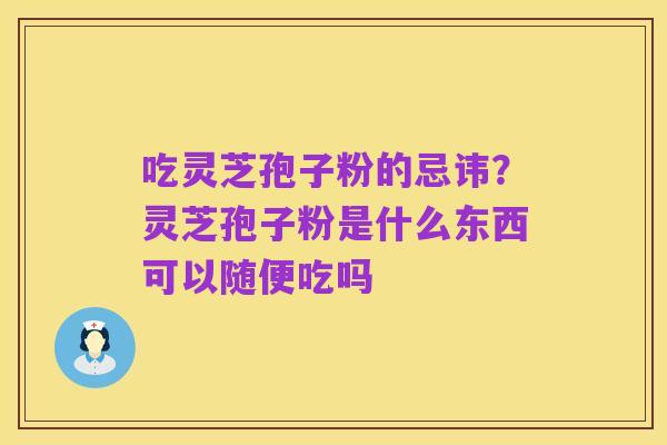 吃灵芝孢子粉的忌讳?灵芝孢子粉是什么东西可以随便吃吗