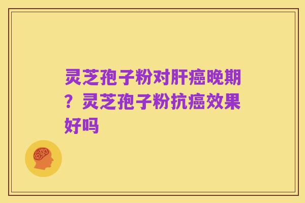 灵芝孢子粉对肝癌晚期?灵芝孢子粉抗癌效果好吗